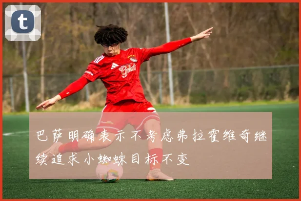 巴萨明确表示不考虑弗拉霍维奇继续追求小蜘蛛目标不变