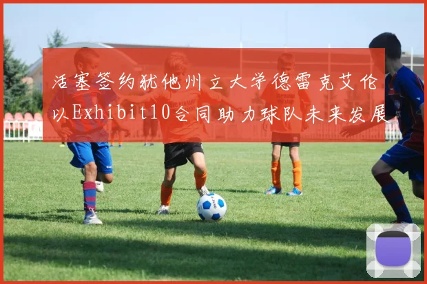 活塞签约犹他州立大学德雷克艾伦以Exhibit10合同助力球队未来发展