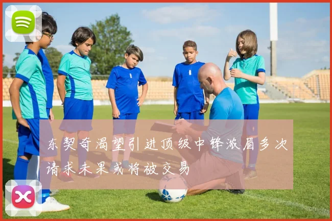 东契奇渴望引进顶级中锋浓眉多次请求未果或将被交易