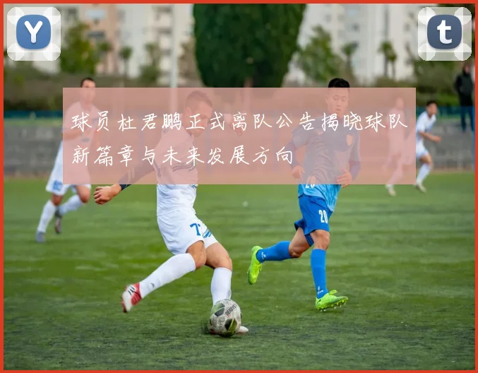 球员杜君鹏正式离队公告揭晓球队新篇章与未来发展方向