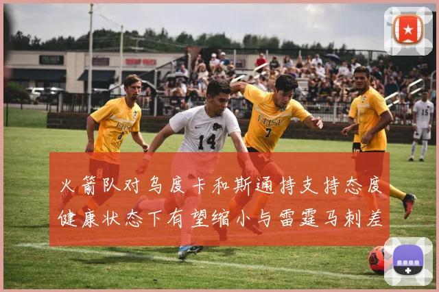火箭队对乌度卡和斯通持支持态度健康状态下有望缩小与雷霆马刺差距