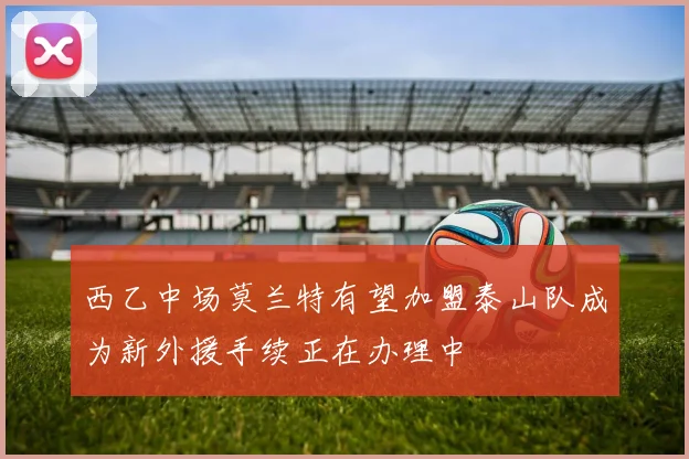 西乙中场莫兰特有望加盟泰山队成为新外援手续正在办理中
