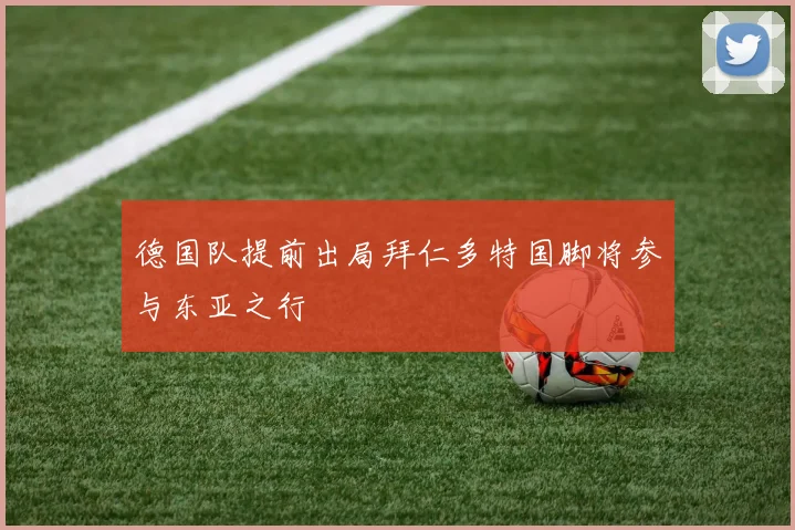 德国队提前出局拜仁多特国脚将参与东亚之行