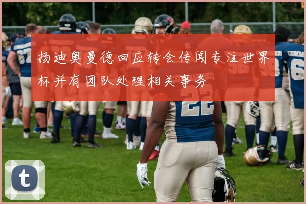 扬迪奥曼德回应转会传闻专注世界杯并有团队处理相关事务