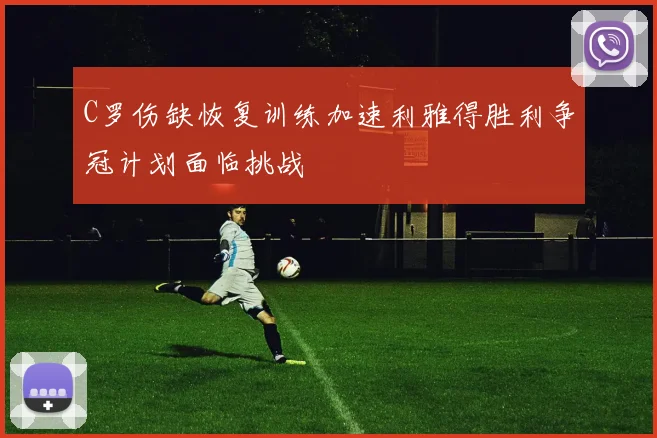 C罗伤缺恢复训练加速利雅得胜利争冠计划面临挑战