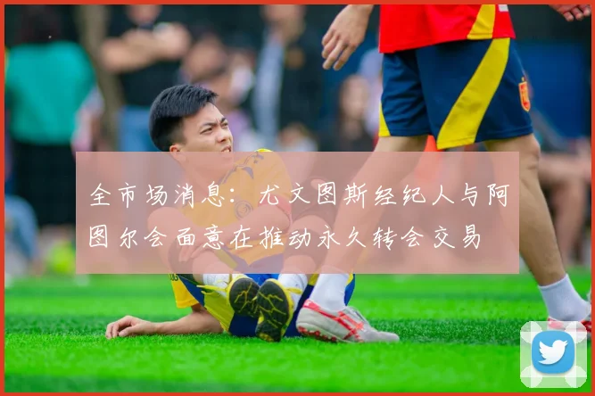 全市场消息:尤文图斯经纪人与阿图尔会面意在推动永久转会交易