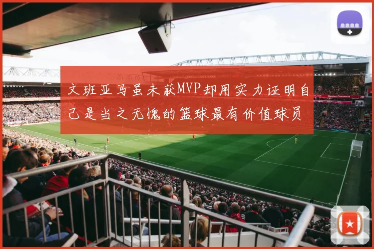文班亚马虽未获MVP却用实力证明自己是当之无愧的篮球最有价值球员