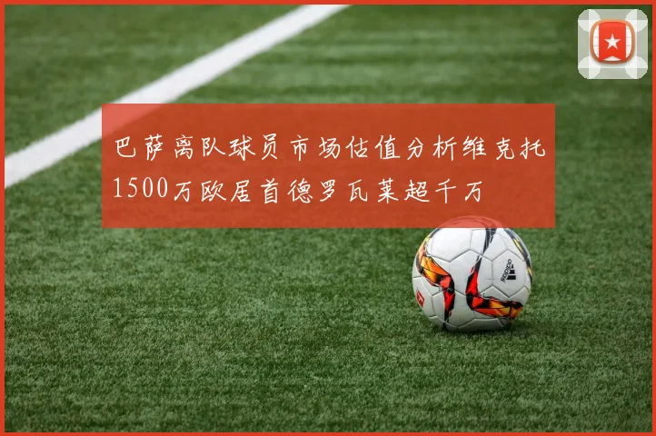 巴萨离队球员市场估值分析维克托1500万欧居首德罗瓦莱超千万