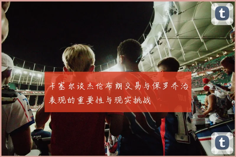 卡塞尔谈杰伦布朗交易与保罗乔治表现的重要性与现实挑战