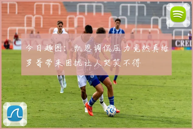 今日趣图：凯恩调侃压力竟然真给罗哥带来困扰让人哭笑不得