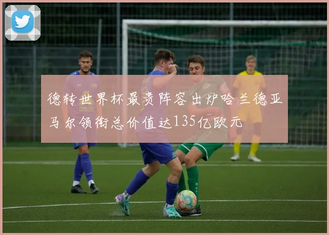 德转世界杯最贵阵容出炉哈兰德亚马尔领衔总价值达135亿欧元