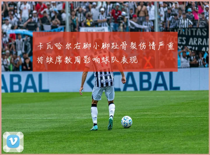 卡瓦哈尔右脚小脚趾骨裂伤情严重将缺席数周影响球队表现