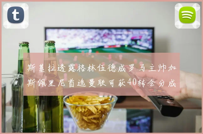 斯基拉透露格林伍德成罗马主帅加斯佩里尼首选曼联可获40转会分成