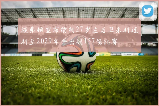 埃弗顿宣布续约27岁左后卫米科连科至2029年并出战157场比赛