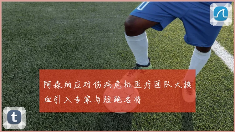 阿森纳应对伤病危机医疗团队大换血引入专家与短跑名将