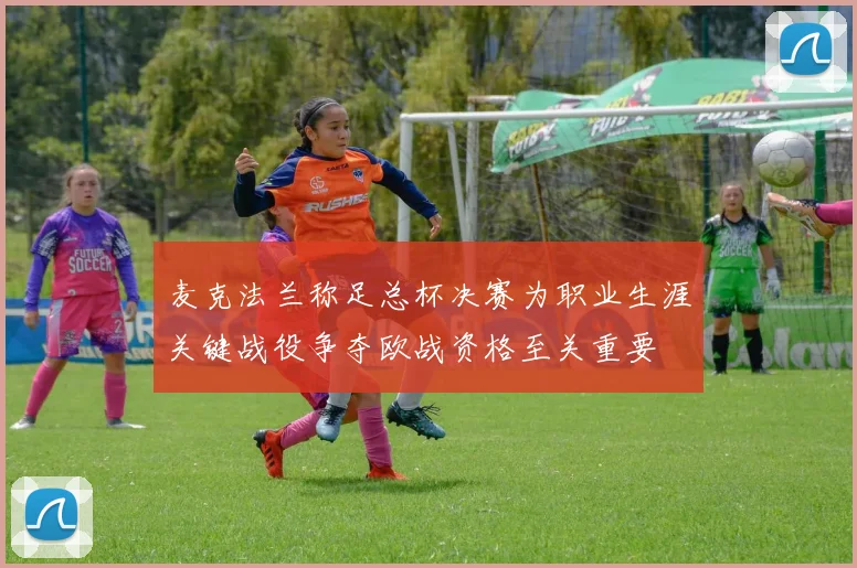 麦克法兰称足总杯决赛为职业生涯关键战役争夺欧战资格至关重要