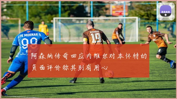 阿森纳传奇回应内维尔对本怀特的负面评价称其别有用心