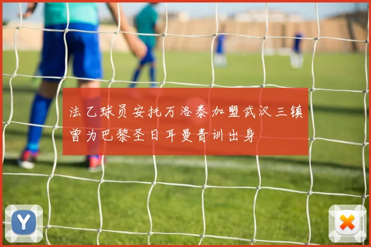 法乙球员安托万洛泰加盟武汉三镇曾为巴黎圣日耳曼青训出身