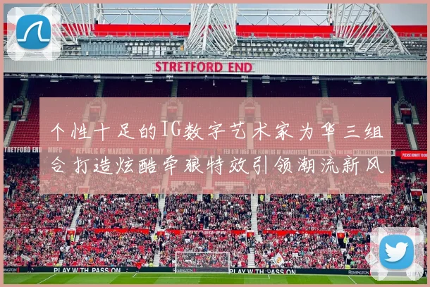 个性十足的IG数字艺术家为华三组合打造炫酷牵狼特效引领潮流新风尚