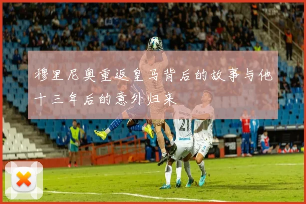 穆里尼奥重返皇马背后的故事与他十三年后的意外归来