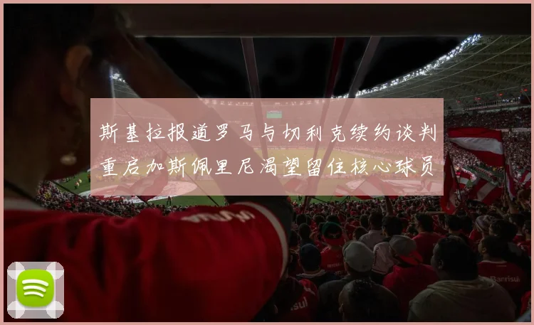 斯基拉报道罗马与切利克续约谈判重启加斯佩里尼渴望留住核心球员