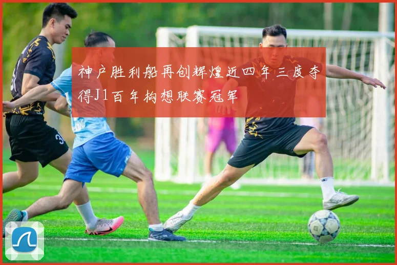 神户胜利船再创辉煌近四年三度夺得J1百年构想联赛冠军
