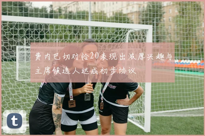 费内巴切对恰20表现出浓厚兴趣与主席候选人达成初步协议