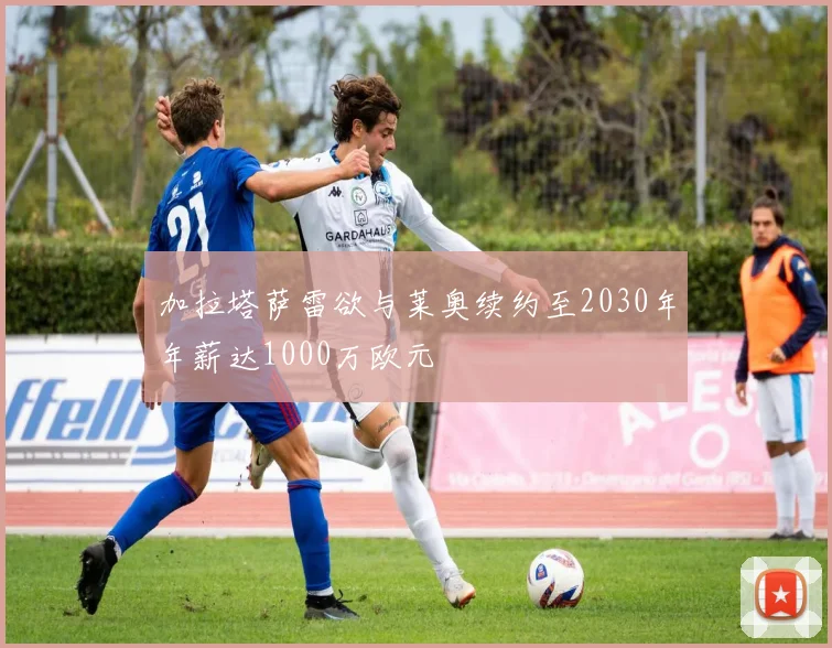 加拉塔萨雷欲与莱奥续约至2030年年薪达1000万欧元