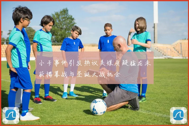 小卡事件引发热议美媒质疑猛龙未获揭幕战与圣诞大战机会