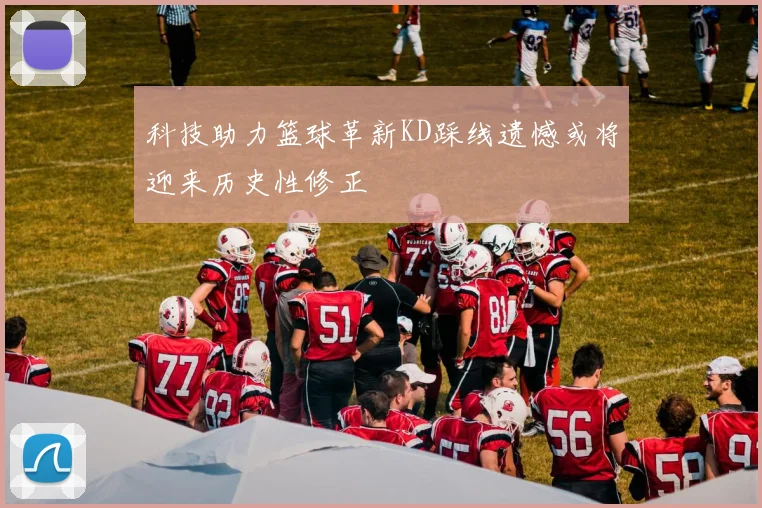 科技助力篮球革新KD踩线遗憾或将迎来历史性修正