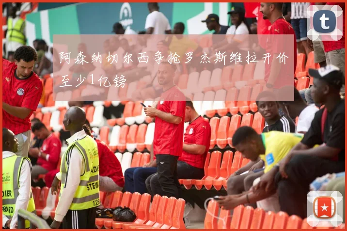 阿森纳切尔西争抢罗杰斯维拉开价至少1亿镑