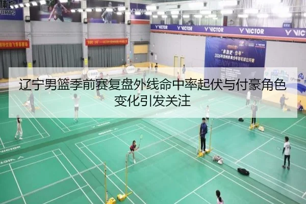 辽宁男篮季前赛复盘外线命中率起伏与付豪角色变化引发关注